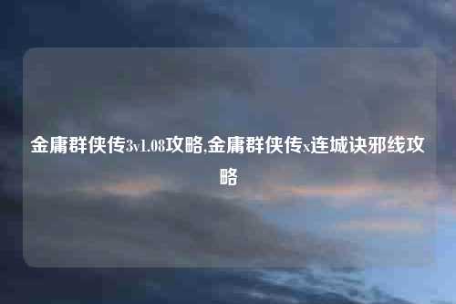 金庸群侠传3v1.08攻略,金庸群侠传x连城诀邪线攻略