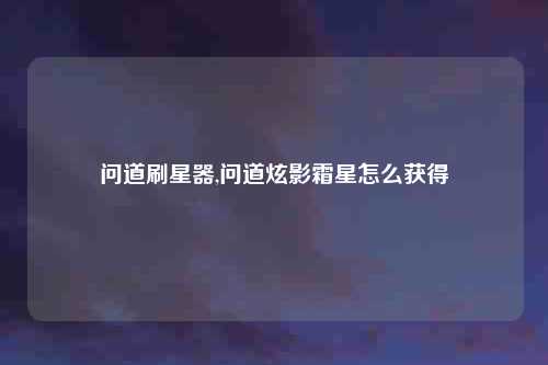 问道刷星器,问道炫影霜星怎么获得