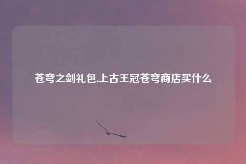 苍穹之剑礼包,上古王冠苍穹商店买什么