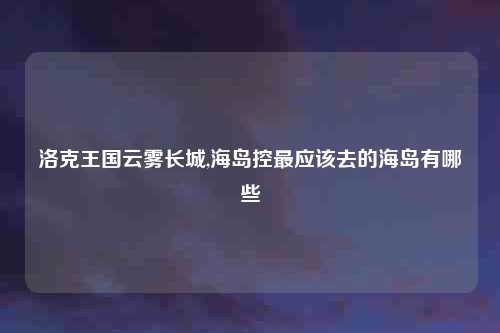 洛克王国云雾长城,海岛控最应该去的海岛有哪些