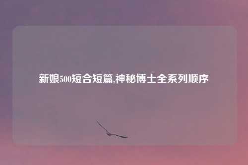 新娘500短合短篇,神秘博士全系列顺序