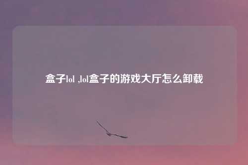 盒子lol ,lol盒子的游戏大厅怎么卸载