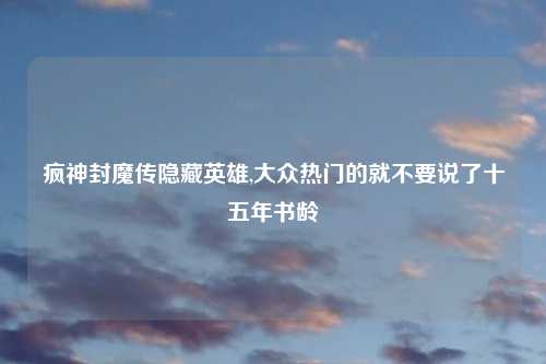疯神封魔传隐藏英雄,大众热门的就不要说了十五年书龄