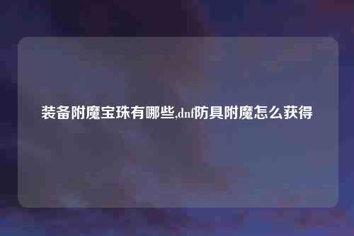 装备附魔宝珠有哪些,dnf防具附魔怎么获得