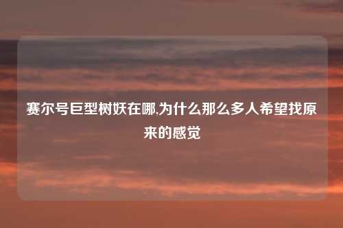 赛尔号巨型树妖在哪,为什么那么多人希望找原来的感觉