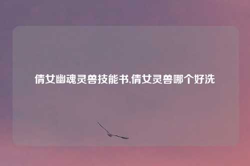 倩女幽魂灵兽技能书,倩女灵兽哪个好洗
