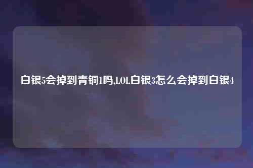 白银5会掉到青铜1吗,LOL白银3怎么会掉到白银4