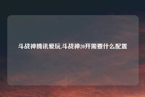 斗战神腾讯爱玩,斗战神20开需要什么配置