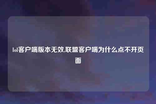 lol客户端版本无效,联盟客户端为什么点不开页面