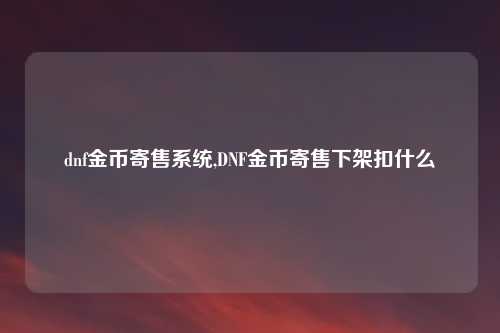 dnf金币寄售系统,DNF金币寄售下架扣什么