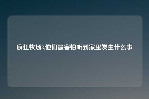 疯狂牧场3,他们最害怕听到家里发生什么事