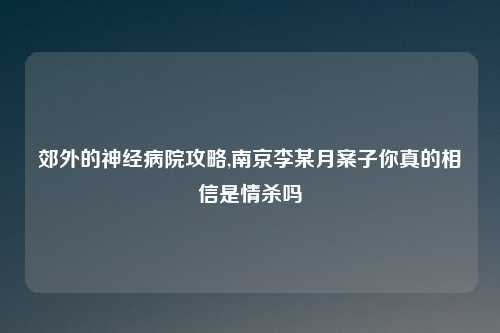 郊外的神经病院攻略,南京李某月案子你真的相信是情杀吗