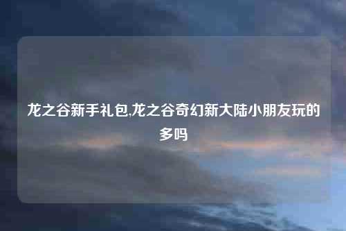 龙之谷新手礼包,龙之谷奇幻新大陆小朋友玩的多吗