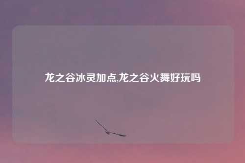 龙之谷冰灵加点,龙之谷火舞好玩吗