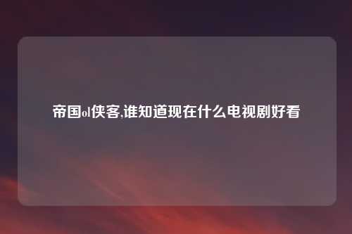 帝国ol侠客,谁知道现在什么电视剧好看