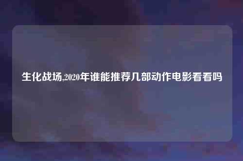 生化战场,2020年谁能推荐几部动作电影看看吗