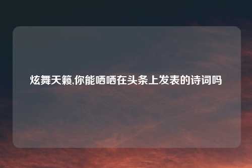 炫舞天籁,你能哂哂在头条上发表的诗词吗