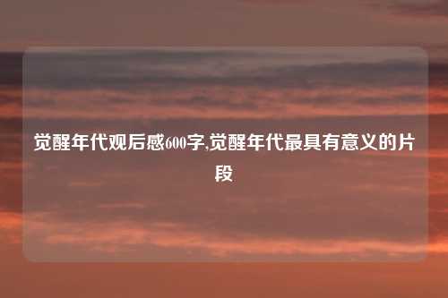 觉醒年代观后感600字,觉醒年代最具有意义的片段