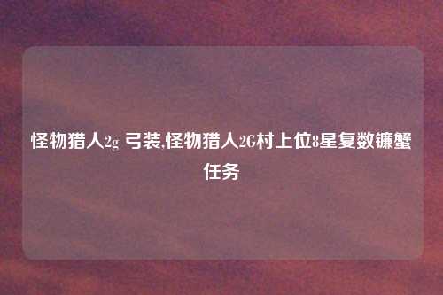 怪物猎人2g 弓装,怪物猎人2G村上位8星复数镰蟹任务