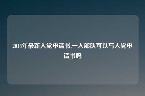 2018年最新入党申请书,一入部队可以写入党申请书吗