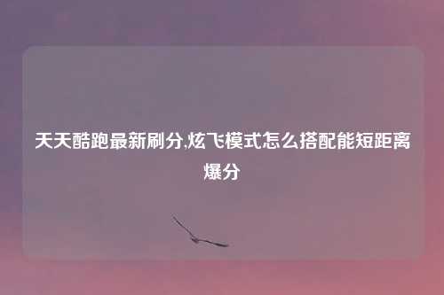 天天酷跑最新刷分,炫飞模式怎么搭配能短距离爆分