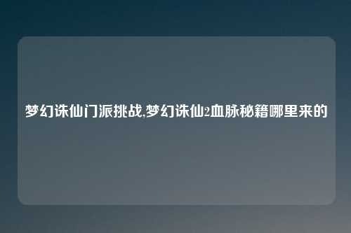 梦幻诛仙门派挑战,梦幻诛仙2血脉秘籍哪里来的