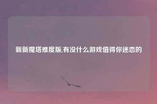 新新魔塔难度版,有没什么游戏值得你迷恋的