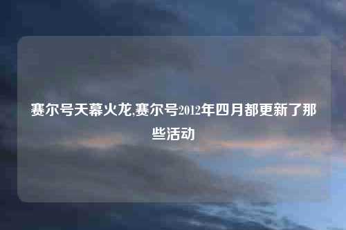 赛尔号天幕火龙,赛尔号2012年四月都更新了那些活动