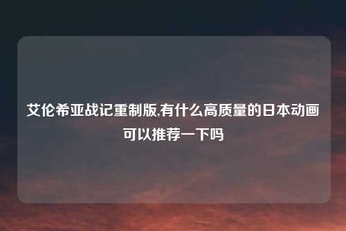 艾伦希亚战记重制版,有什么高质量的日本动画可以推荐一下吗