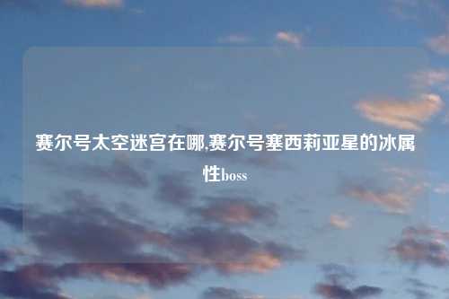 赛尔号太空迷宫在哪,赛尔号塞西莉亚星的冰属性boss