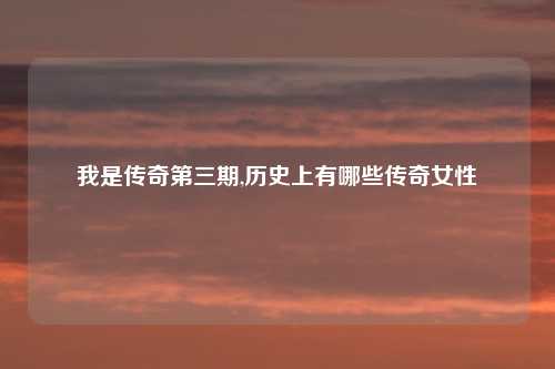 我是传奇第三期,历史上有哪些传奇女性
