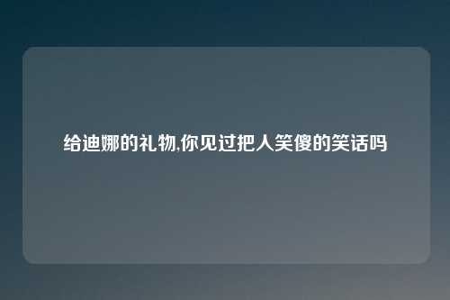 给迪娜的礼物,你见过把人笑傻的笑话吗