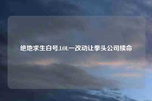 绝地求生白号,LOL一改动让拳头公司续命