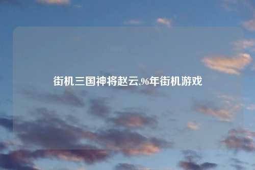 街机三国神将赵云,96年街机游戏
