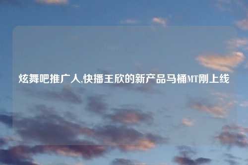 炫舞吧推广人,快播王欣的新产品马桶MT刚上线