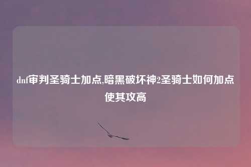 dnf审判圣骑士加点,暗黑破坏神2圣骑士如何加点使其攻高
