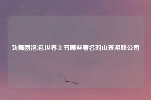 劲舞团泡泡,世界上有哪些著名的山寨游戏公司