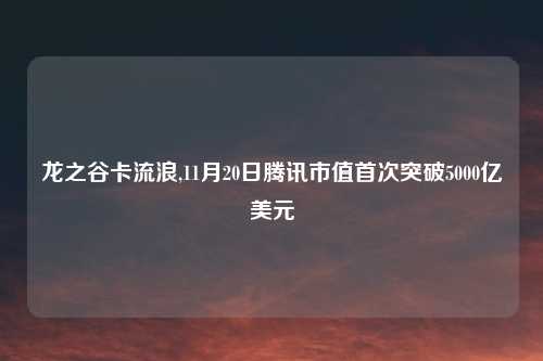 龙之谷卡流浪,11月20日腾讯市值首次突破5000亿美元