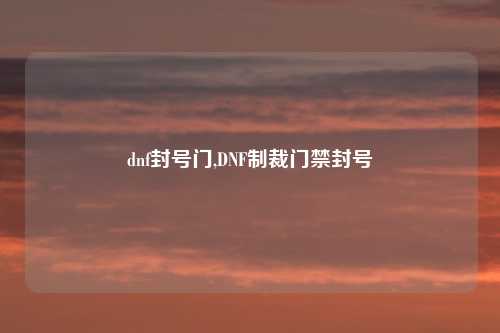 dnf封号门,DNF制裁门禁封号