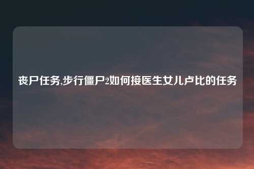 丧尸任务,步行僵尸2如何接医生女儿卢比的任务