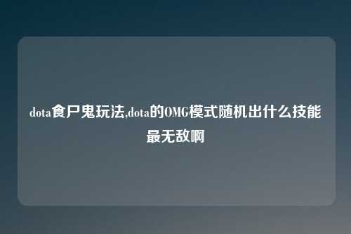 dota食尸鬼玩法,dota的OMG模式随机出什么技能最无敌啊