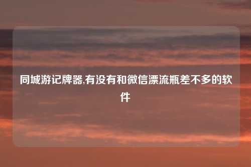 同城游记牌器,有没有和微信漂流瓶差不多的软件