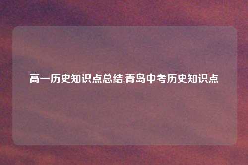 高一历史知识点总结,青岛中考历史知识点