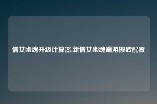 倩女幽魂升级计算器,新倩女幽魂端游搬砖配置