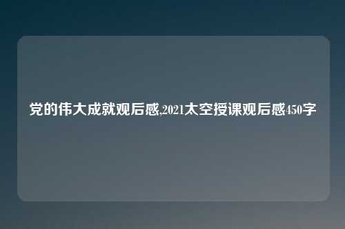 党的伟大成就观后感,2021太空授课观后感450字