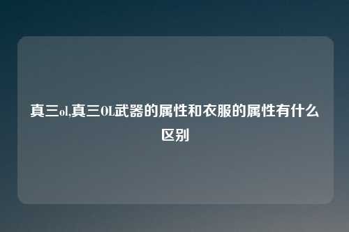 真三ol,真三OL武器的属性和衣服的属性有什么区别