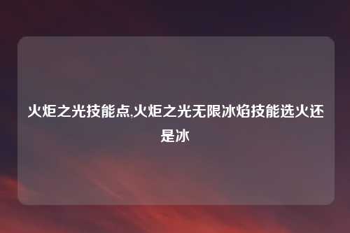 火炬之光技能点,火炬之光无限冰焰技能选火还是冰