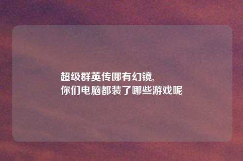 超级群英传哪有幻镜,
你们电脑都装了哪些游戏呢