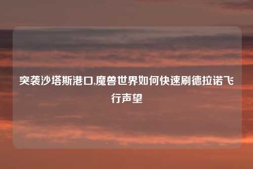 突袭沙塔斯港口,魔兽世界如何快速刷德拉诺飞行声望