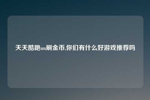 天天酷跑uu刷金币,你们有什么好游戏推荐吗